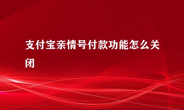 支付宝亲情号付款功能怎么关闭