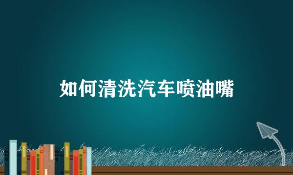 如何清洗汽车喷油嘴
