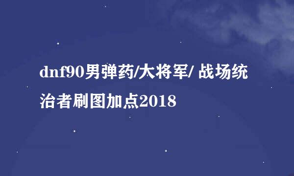 dnf90男弹药/大将军/ 战场统治者刷图加点2018