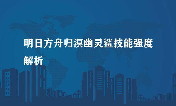 明日方舟归溟幽灵鲨技能强度解析