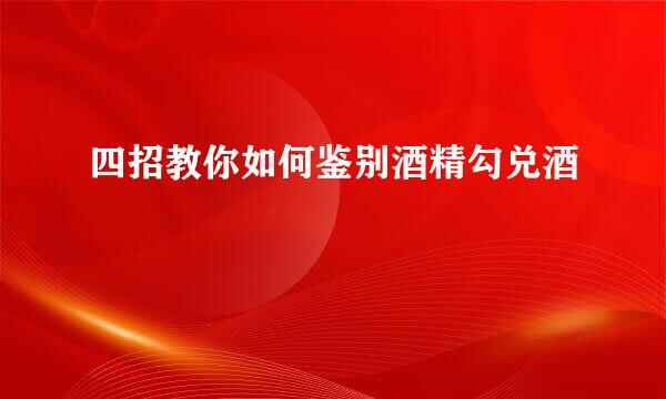 四招教你如何鉴别酒精勾兑酒
