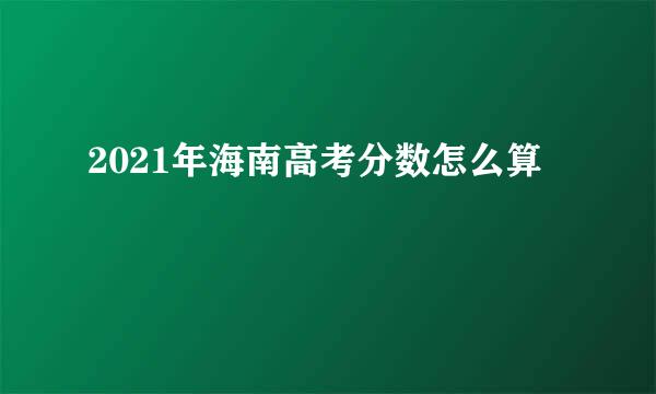 2021年海南高考分数怎么算