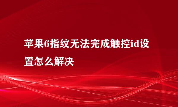 苹果6指纹无法完成触控id设置怎么解决