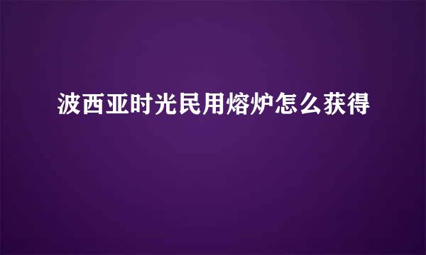 波西亚时光民用熔炉怎么获得