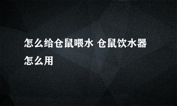 怎么给仓鼠喂水 仓鼠饮水器怎么用