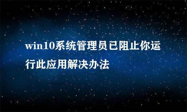 win10系统管理员已阻止你运行此应用解决办法