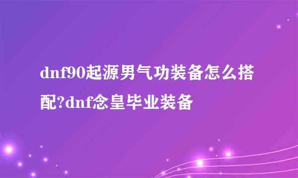 dnf90起源男气功装备怎么搭配?dnf念皇毕业装备