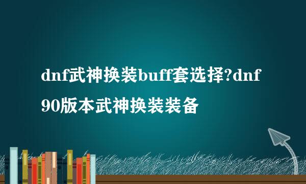 dnf武神换装buff套选择?dnf90版本武神换装装备