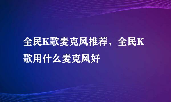 全民K歌麦克风推荐，全民K歌用什么麦克风好