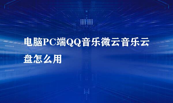电脑PC端QQ音乐微云音乐云盘怎么用