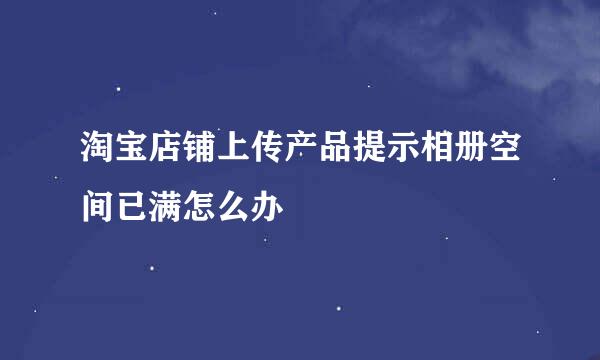 淘宝店铺上传产品提示相册空间已满怎么办