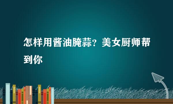 怎样用酱油腌蒜？美女厨师帮到你