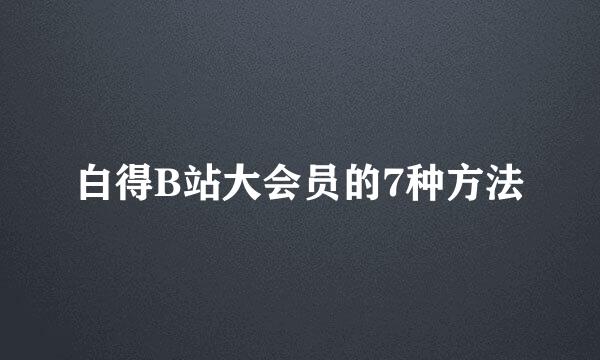 白得B站大会员的7种方法