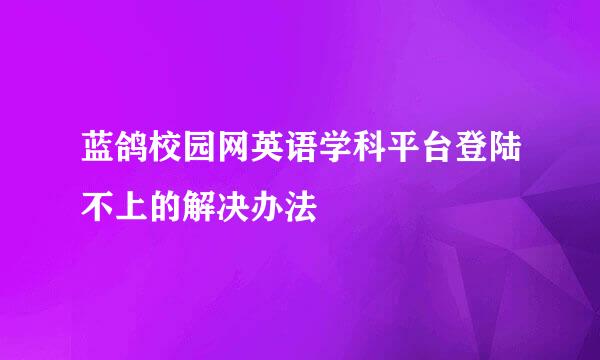 蓝鸽校园网英语学科平台登陆不上的解决办法