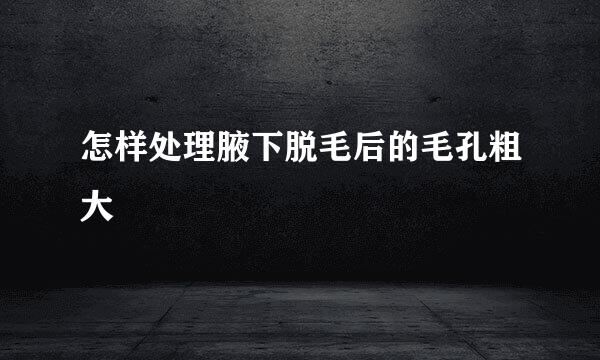怎样处理腋下脱毛后的毛孔粗大