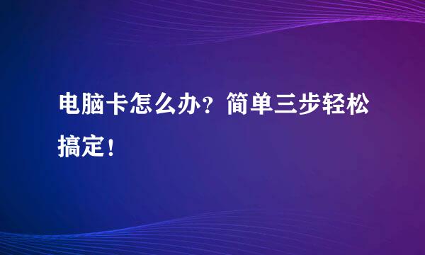 电脑卡怎么办？简单三步轻松搞定！