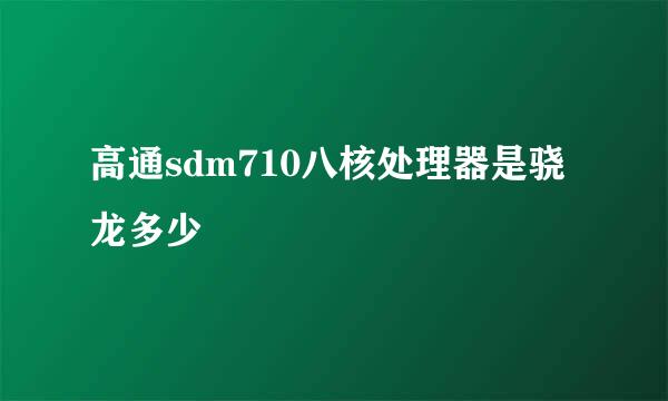 高通sdm710八核处理器是骁龙多少