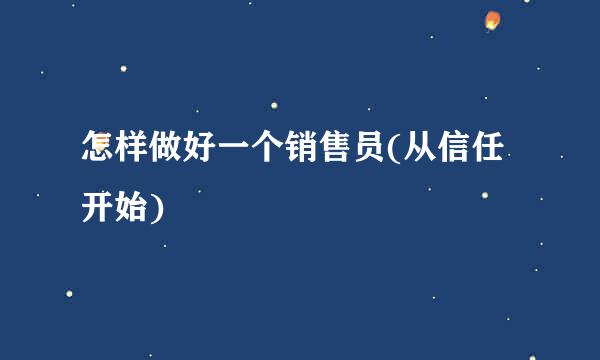 怎样做好一个销售员(从信任开始)