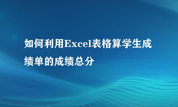如何利用Excel表格算学生成绩单的成绩总分