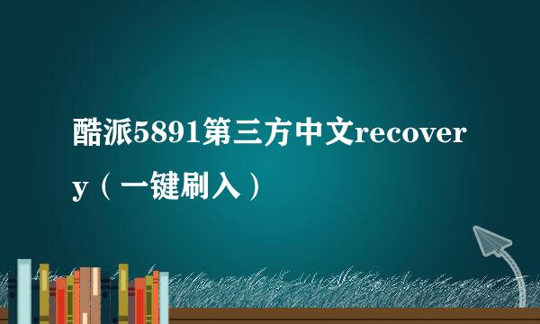 酷派5891第三方中文recovery（一键刷入）