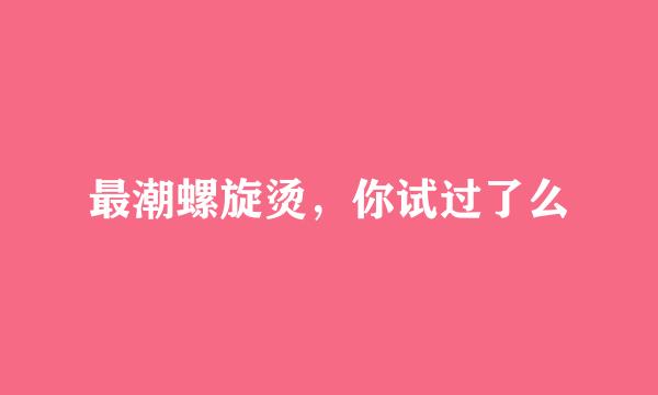 最潮螺旋烫，你试过了么