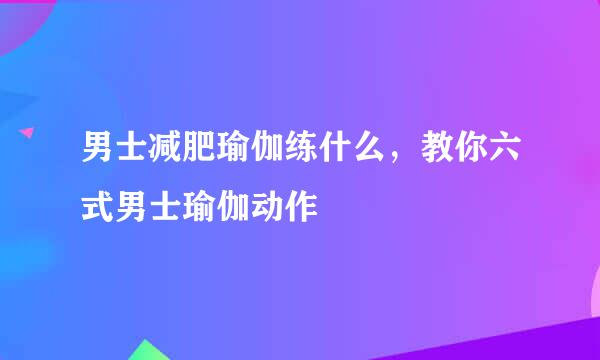 男士减肥瑜伽练什么，教你六式男士瑜伽动作