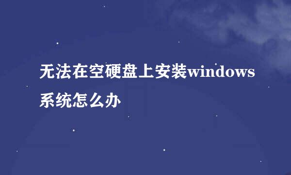 无法在空硬盘上安装windows系统怎么办