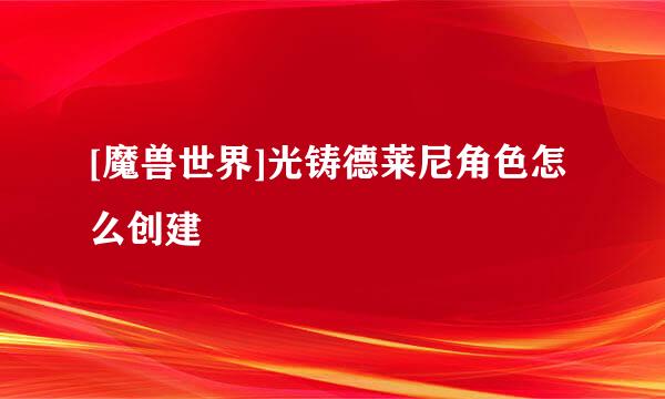 [魔兽世界]光铸德莱尼角色怎么创建