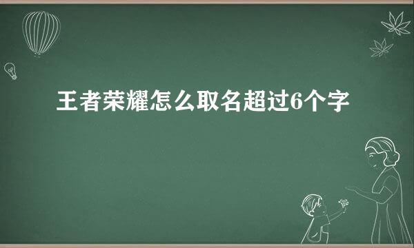 王者荣耀怎么取名超过6个字
