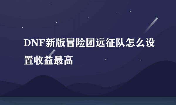 DNF新版冒险团远征队怎么设置收益最高
