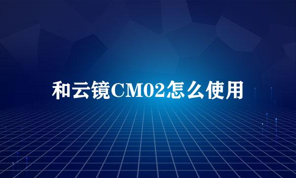 和云镜CM02怎么使用