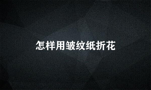 怎样用皱纹纸折花