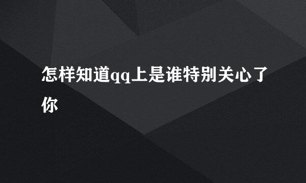 怎样知道qq上是谁特别关心了你