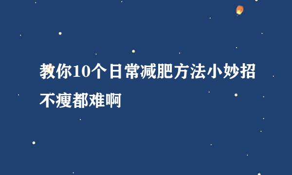 教你10个日常减肥方法小妙招不瘦都难啊