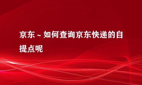 京东～如何查询京东快递的自提点呢