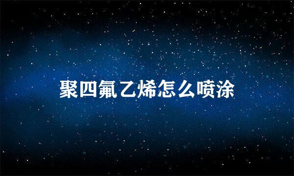 聚四氟乙烯怎么喷涂