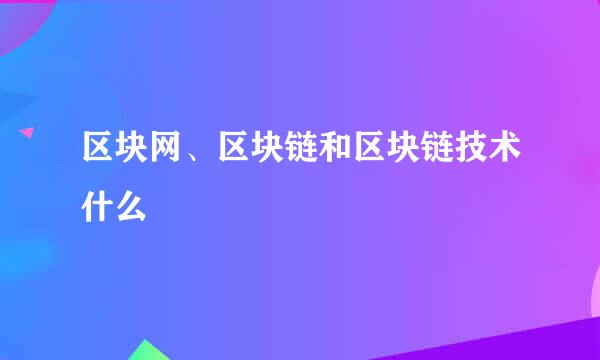 区块网、区块链和区块链技术什么