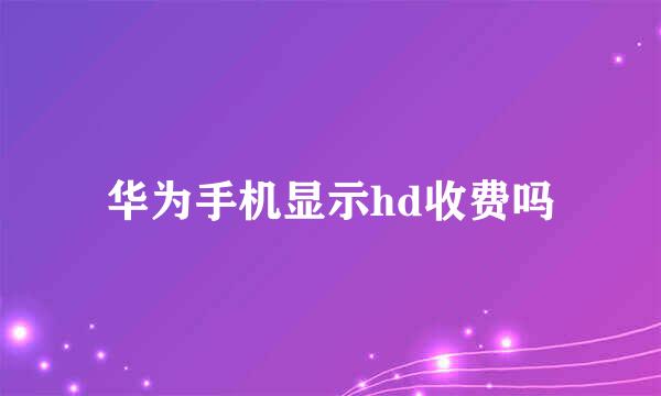 华为手机显示hd收费吗