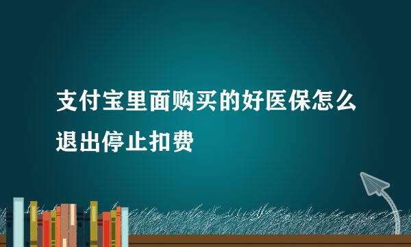 支付宝里面购买的好医保怎么退出停止扣费