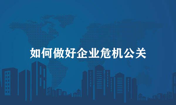 如何做好企业危机公关
