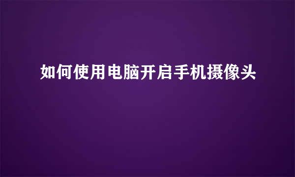 如何使用电脑开启手机摄像头