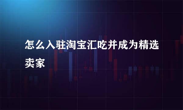 怎么入驻淘宝汇吃并成为精选卖家