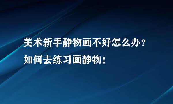 美术新手静物画不好怎么办？如何去练习画静物！