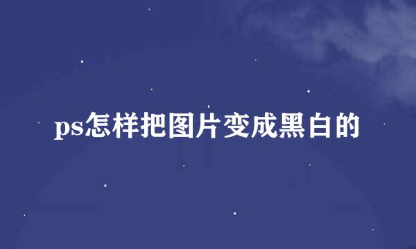 ps怎样把图片变成黑白的