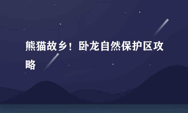 熊猫故乡！卧龙自然保护区攻略