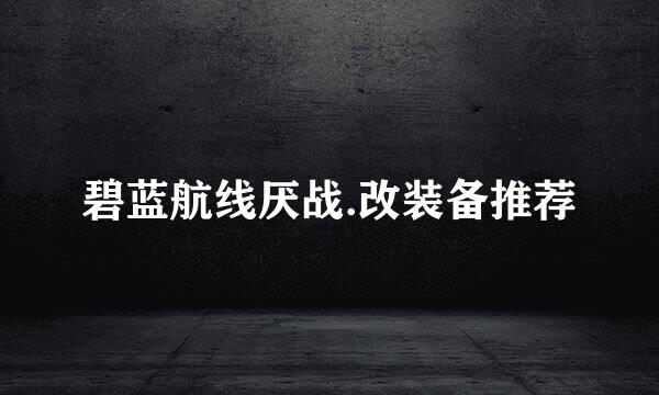 碧蓝航线厌战.改装备推荐