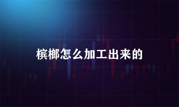 槟榔怎么加工出来的
