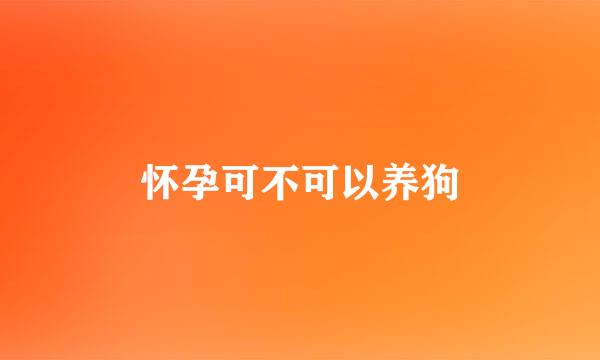 怀孕可不可以养狗