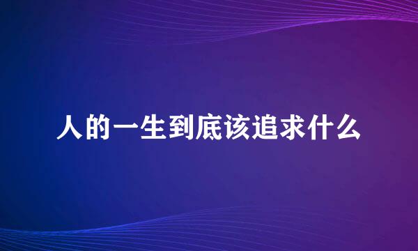 人的一生到底该追求什么