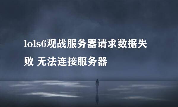 lols6观战服务器请求数据失败 无法连接服务器